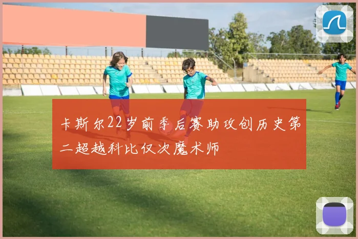 卡斯尔22岁前季后赛助攻创历史第二超越科比仅次魔术师