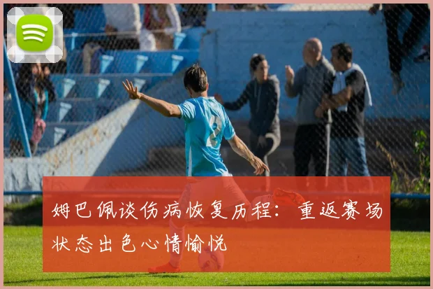 姆巴佩谈伤病恢复历程：重返赛场状态出色心情愉悦