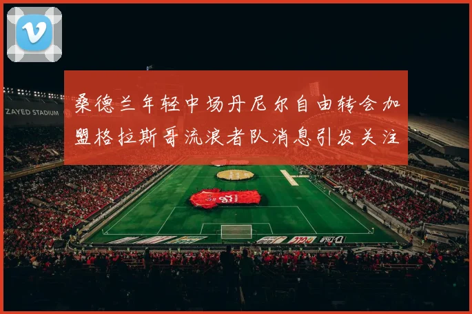 桑德兰年轻中场丹尼尔自由转会加盟格拉斯哥流浪者队消息引发关注