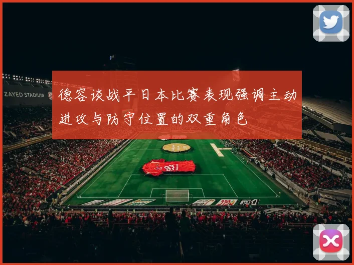 德容谈战平日本比赛表现强调主动进攻与防守位置的双重角色