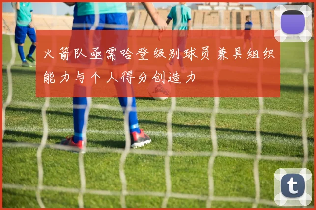 火箭队亟需哈登级别球员兼具组织能力与个人得分创造力