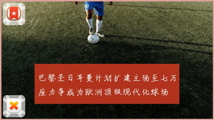 巴黎圣日耳曼计划扩建主场至七万座力争成为欧洲顶级现代化球场