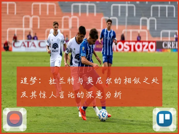 追梦：杜兰特与奥尼尔的相似之处及其惊人言论的深意分析