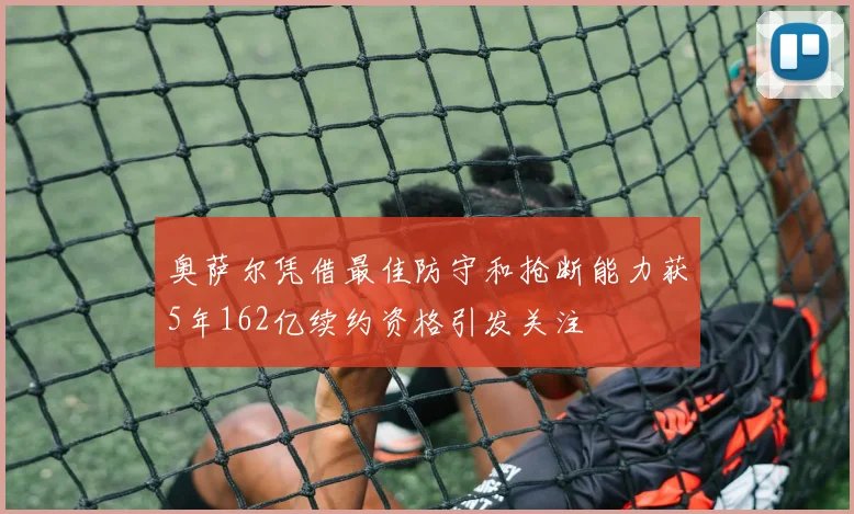奥萨尔凭借最佳防守和抢断能力获5年162亿续约资格引发关注
