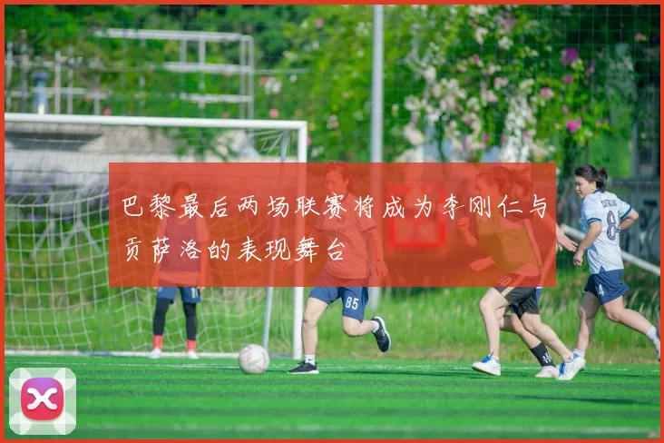 巴黎最后两场联赛将成为李刚仁与贡萨洛的表现舞台