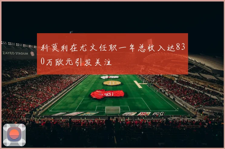 科莫利在尤文任职一年总收入达830万欧元引发关注
