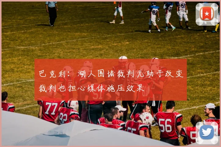 巴克利：湖人围堵裁判无助于改变裁判也担心媒体施压效果