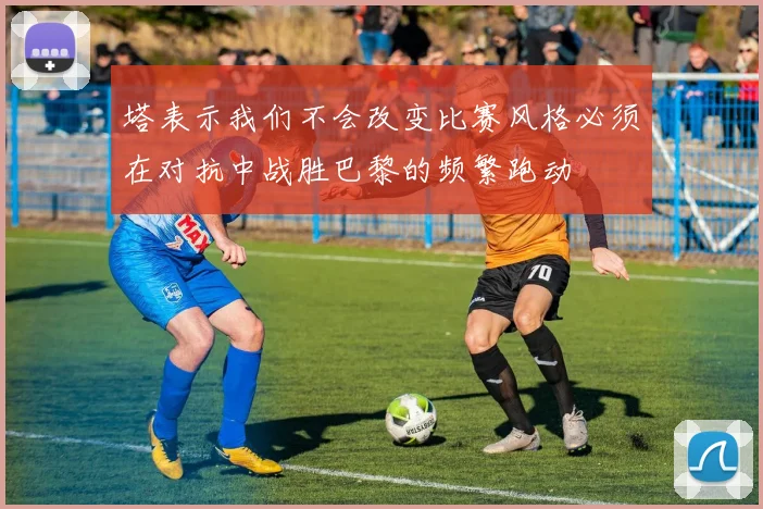 塔表示我们不会改变比赛风格必须在对抗中战胜巴黎的频繁跑动