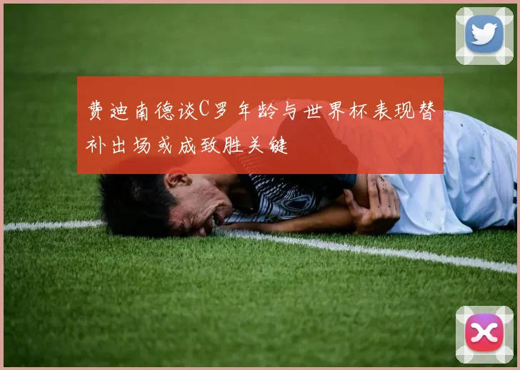 费迪南德谈C罗年龄与世界杯表现替补出场或成致胜关键