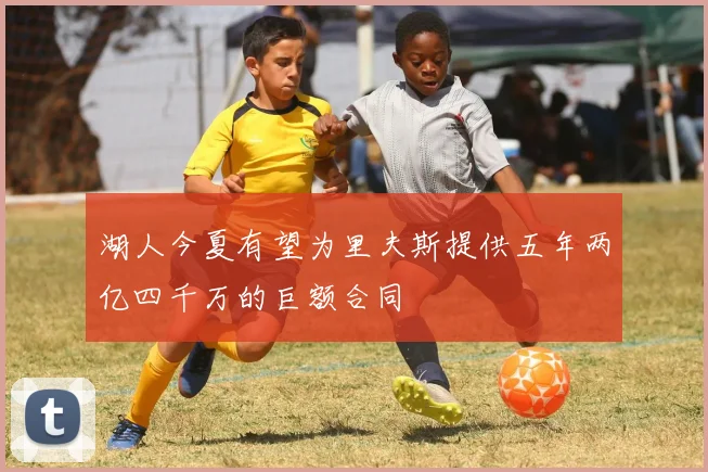 湖人今夏有望为里夫斯提供五年两亿四千万的巨额合同