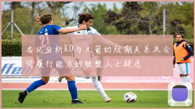 名记分析KD与火箭的短期关系及合同履行能力的联盟人士疑虑
