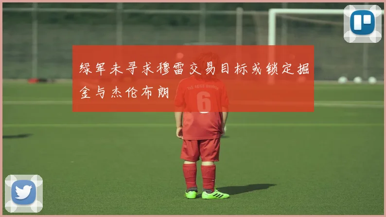 绿军未寻求穆雷交易目标或锁定掘金与杰伦布朗