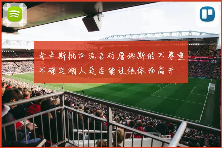 考辛斯批评流言对詹姆斯的不尊重不确定湖人是否能让他体面离开
