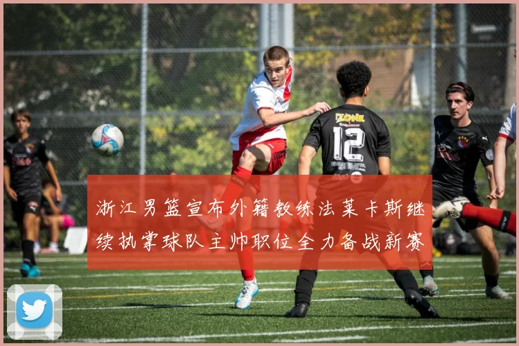 浙江男篮宣布外籍教练法莱卡斯继续执掌球队主帅职位全力备战新赛季