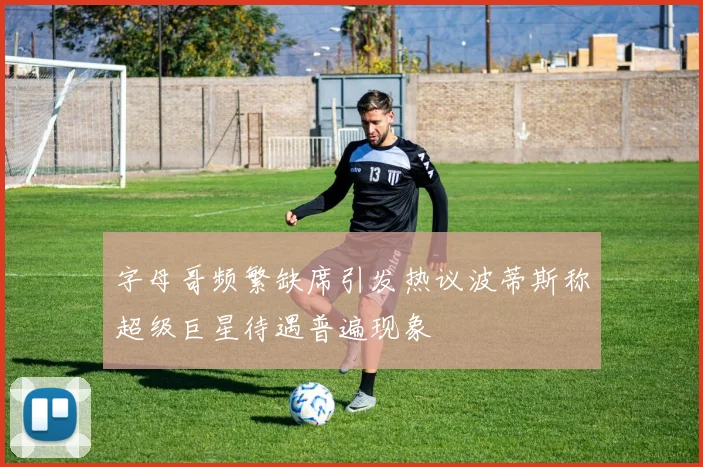 字母哥频繁缺席引发热议波蒂斯称超级巨星待遇普遍现象