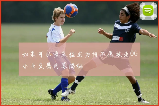 如果可以重来猛龙为何不愿放走OG小卡交易内幕揭秘