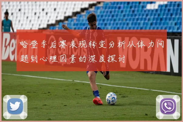 哈登季后赛表现转变分析从体力问题到心理因素的深度探讨