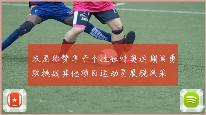 浓眉称赞华子个性独特奥运期间勇敢挑战其他项目运动员展现风采