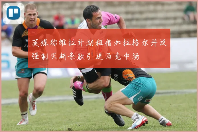 英媒称维拉计划租借加拉格尔并设强制买断条款引进马竞中场