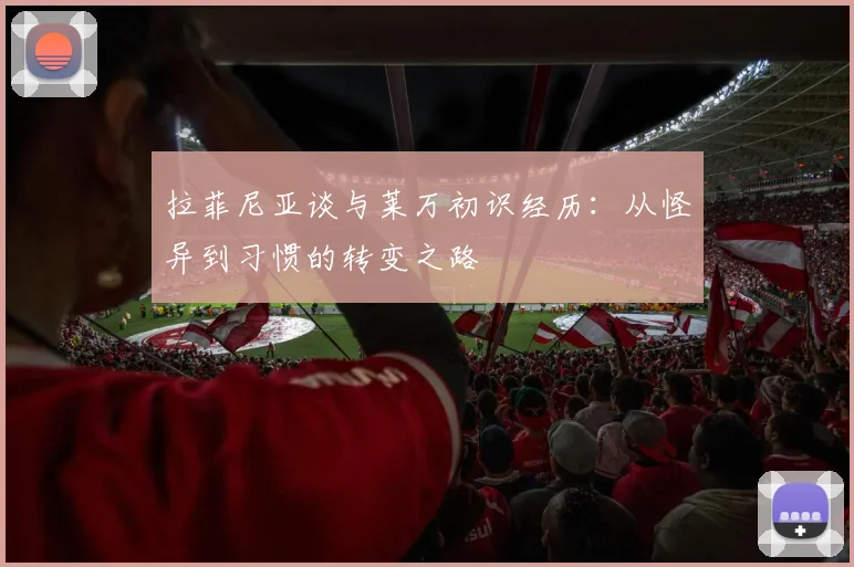 拉菲尼亚谈与莱万初识经历：从怪异到习惯的转变之路