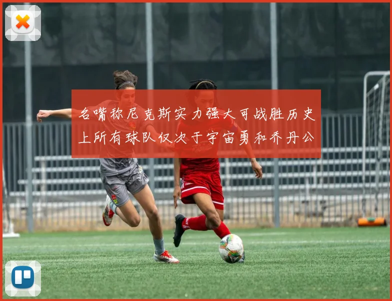 名嘴称尼克斯实力强大可战胜历史上所有球队仅次于宇宙勇和乔丹公牛