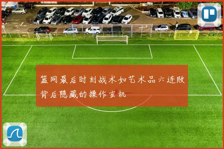 篮网最后时刻战术如艺术品六连败背后隐藏的操作玄机