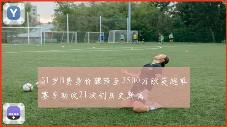 31岁B费身价骤降至3500万欧英超单赛季助攻21次创历史新高