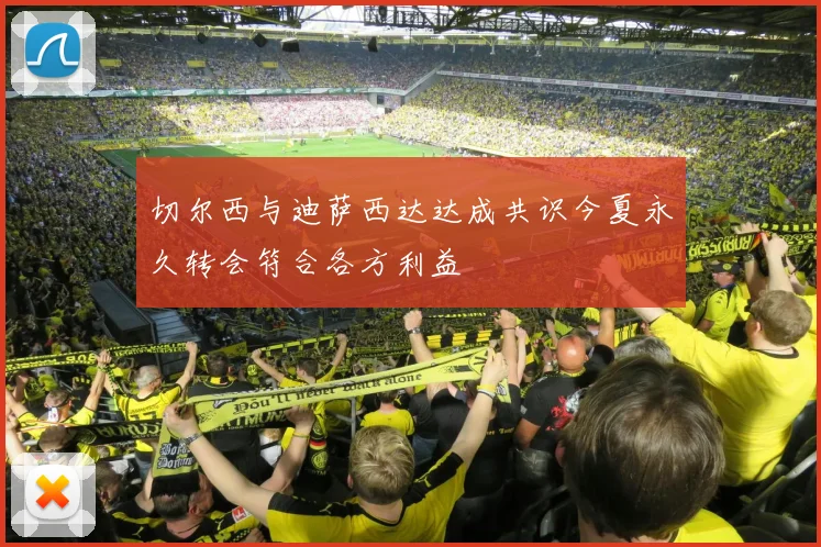 切尔西与迪萨西达达成共识今夏永久转会符合各方利益