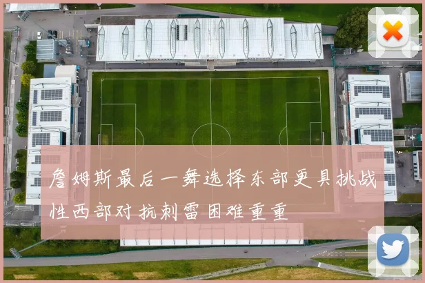 詹姆斯最后一舞选择东部更具挑战性西部对抗刺雷困难重重