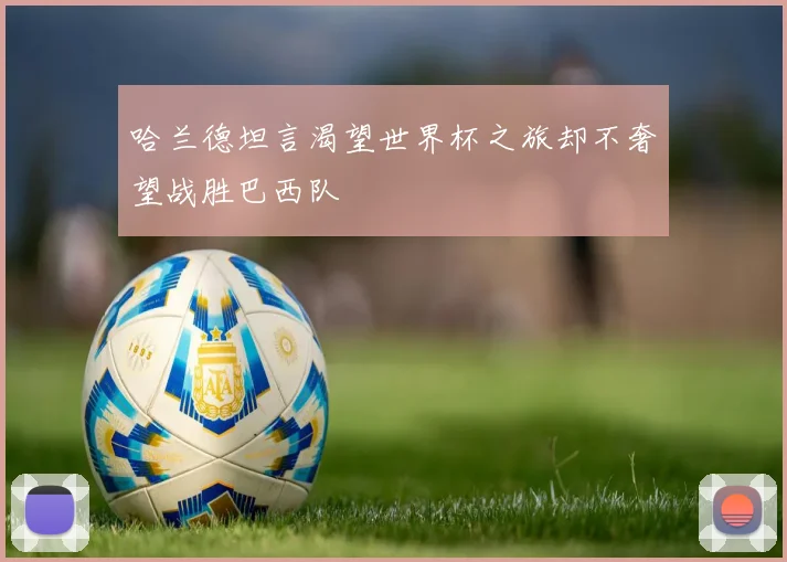 哈兰德坦言渴望世界杯之旅却不奢望战胜巴西队