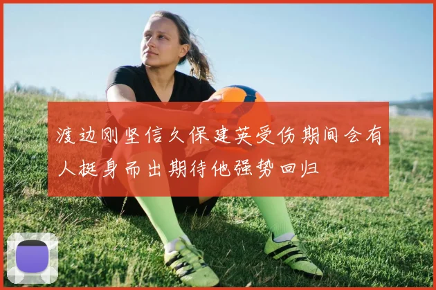 渡边刚坚信久保建英受伤期间会有人挺身而出期待他强势回归