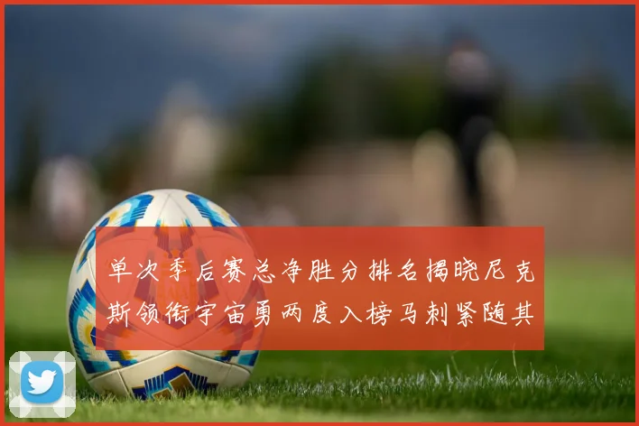 单次季后赛总净胜分排名揭晓尼克斯领衔宇宙勇两度入榜马刺紧随其后