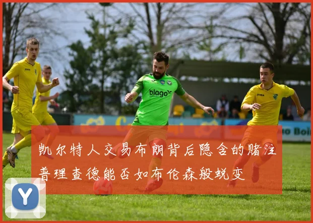 凯尔特人交易布朗背后隐含的赌注普理查德能否如布伦森般蜕变