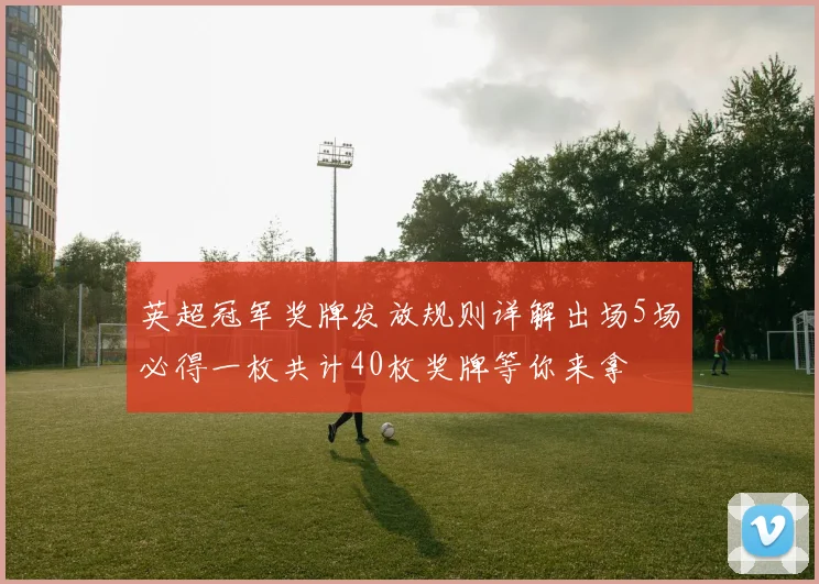 英超冠军奖牌发放规则详解出场5场必得一枚共计40枚奖牌等你来拿